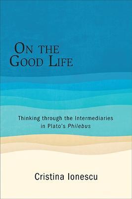 On the Good Life: Thinking through the Intermediaries in Plato's Philebus - Cristina Ionescu - cover