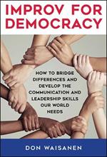 Improv for Democracy: How to Bridge Differences and Develop the Communication and Leadership Skills Our World Needs