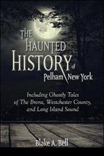 The Haunted History of Pelham, New York: Including Ghostly Tales of The Bronx, Westchester County, and Long Island Sound