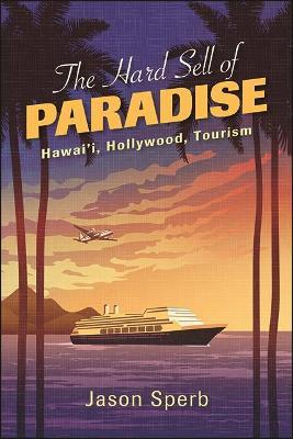 The Hard Sell of Paradise: Hawai'i, Hollywood, Tourism - Jason Sperb - cover