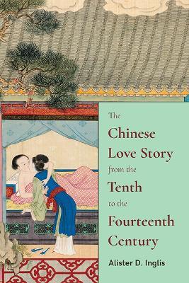 The Chinese Love Story from the Tenth to the Fourteenth Century - Alister D. Inglis - cover