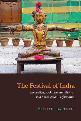 The Festival of Indra: Innovation, Archaism, and Revival in a South Asian Performance - Michael Baltutis - cover