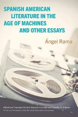 Spanish American Literature in the Age of Machines and Other Essays - Ángel Rama - cover