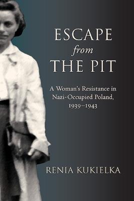 Escape from the Pit: A Woman’s Resistance in Nazi-Occupied Poland, 1939–1943 - Renia Kukielka - cover