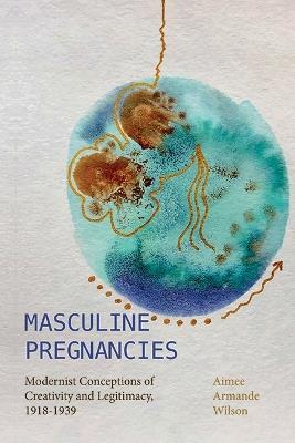 Masculine Pregnancies: Modernist Conceptions of Creativity and Legitimacy, 1918-1939 - Aimee Armande Wilson - cover