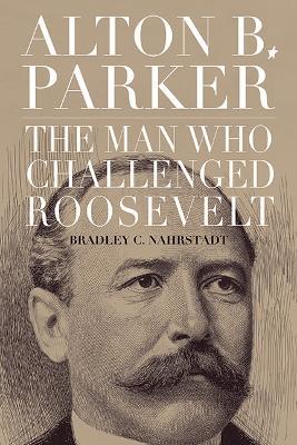 Alton B. Parker: The Man Who Challenged Roosevelt - Bradley C. Nahrstadt - cover