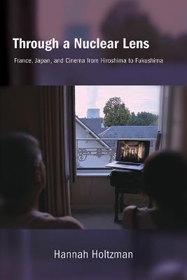 Through a Nuclear Lens: France, Japan, and Cinema from Hiroshima to Fukushima - Hannah Holtzman - cover