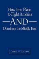 How Iran Plans to Fight America And Dominate the Middle East - Gabriel G. Tabarani - cover