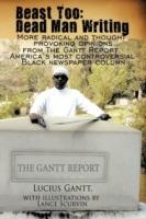 Beast Too: Dead Man Writing: More Radical and Thought Provoking Opinions from The Gantt Report, America's Most Controversial Black Newspaper Column