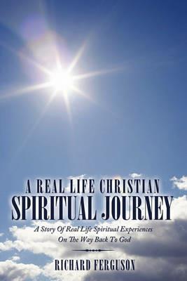 A Real Life Christian Spiritual Journey: A Story Of Real Life Spiritual Experiences On The Way Back To God - Richard Ferguson - cover
