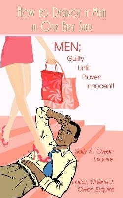 How to Destroy a Man in One Easy Step: Men; Guilty Until Proven Innocent! - Sally A Owen Esquire - cover