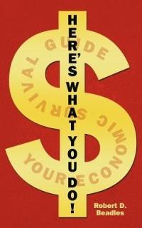 Here's What You Do!: Your Economic Survival Guide - Robert D Beadles - cover