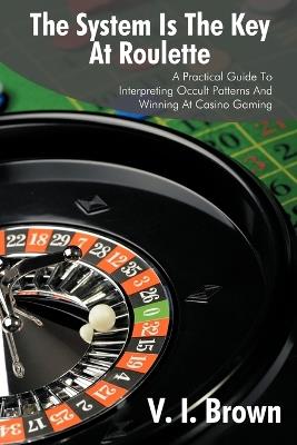 The System Is the Key at Roulette: A Practical Guide to Interpreting Occult Patterns and Winning at Casino Gaming - V I Brown - cover