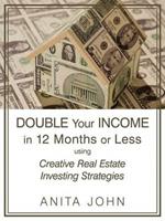 Double Your Income in 12 Months or Less: (using Creative Real Estate Investing Strategies)