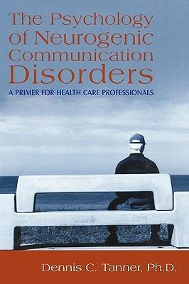 The Psychology of Neurogenic Communication Disorders: A Primer for Health Care Professionals - Dennis C Tanner Ph D - cover
