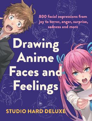 Drawing Anime Faces and Feelings: 800 facial expressions from joy to terror, anger, surprise, sadness and more - cover
