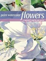 Paint Watercolor Flowers: A Beginner's Step-by-Step Guide - Birgit O'Connor - cover