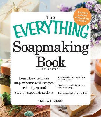 The Everything Soapmaking Book: Learn How to Make Soap at Home with Recipes, Techniques, and Step-by-Step Instructions - Purchase the right equipment and safety gear, Master recipes for bar, facial, and liquid soaps, and Package and sell your creations - Alicia Grosso - cover