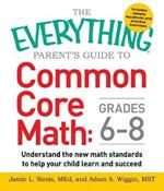 The Everything Parent's Guide to Common Core Math Grades 6-8: Understand the New Math Standards to Help Your Child Learn and Succeed