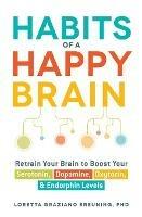 Habits of a Happy Brain: Retrain Your Brain to Boost Your Serotonin, Dopamine, Oxytocin, & Endorphin Levels - Loretta Graziano Breuning - cover