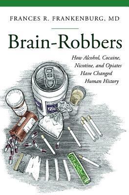 Brain-Robbers: How Alcohol, Cocaine, Nicotine, and Opiates Have Changed Human History - Frances R. Frankenburg MD - cover