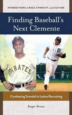 Finding Baseball's Next Clemente: Combating Scandal in Latino Recruiting - Roger Bruns - cover