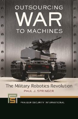 Outsourcing War to Machines: The Military Robotics Revolution - Paul J. Springer - cover