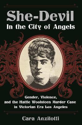 She-Devil in the City of Angels: Gender, Violence, and the Hattie Woolsteen Murder Case in Victorian Era Los Angeles - Cara Anzilotti - cover