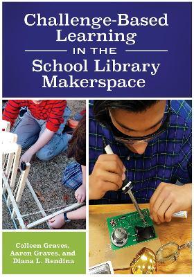 Challenge-Based Learning in the School Library Makerspace - Colleen Graves,Aaron Graves,Diana L. Rendina - cover