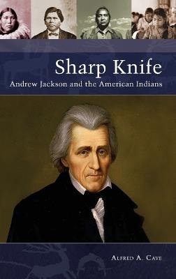 Sharp Knife: Andrew Jackson and the American Indians - Alfred A. Cave - cover