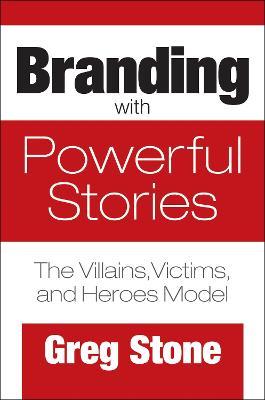 Branding with Powerful Stories: The Villains, Victims, and Heroes Model - Greg Stone - cover