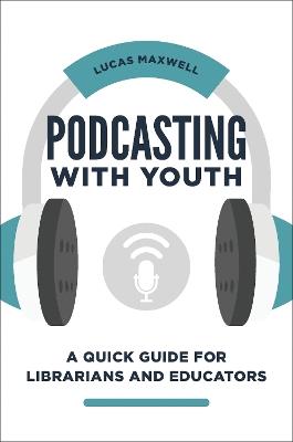 Podcasting with Youth: A Quick Guide for Librarians and Educators - Lucas Maxwell - cover