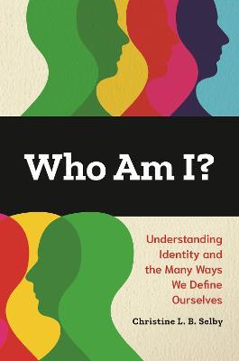 Who Am I?: Understanding Identity and the Many Ways We Define Ourselves - Christine L. B. Selby - cover