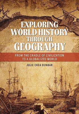 Exploring World History through Geography: From the Cradle of Civilization to a Globalized World - Julie Crea Dunbar - cover