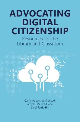 Advocating Digital Citizenship: Resources for the Library and Classroom - Carrie Rogers-Whitehead,Amy O. Milstead,Lindi Farris-Hill - cover