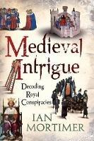 Medieval Intrigue: Decoding Royal Conspiracies - Ian Mortimer - cover