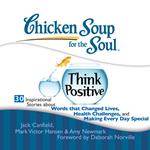 Chicken Soup for the Soul: Think Positive - 30 Inspirational Stories about Words that Changed Lives, Health Challenges, and Making Every Day Special