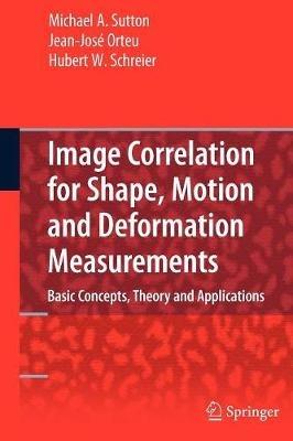 Image Correlation for Shape, Motion and Deformation Measurements: Basic Concepts,Theory and Applications - Michael A. Sutton,Jean Jose Orteu,Hubert Schreier - cover