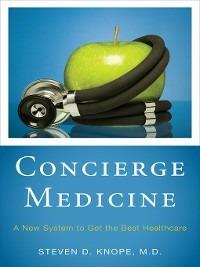 Concierge Medicine: A New System to Get the Best Healthcare - Steven D. Knope - cover