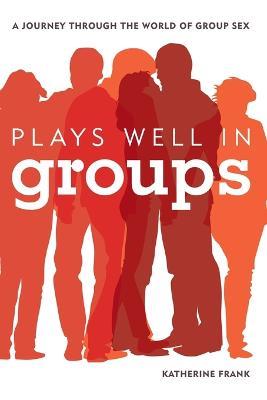 Plays Well in Groups: A Journey Through the World of Group Sex - Katherine Frank - cover