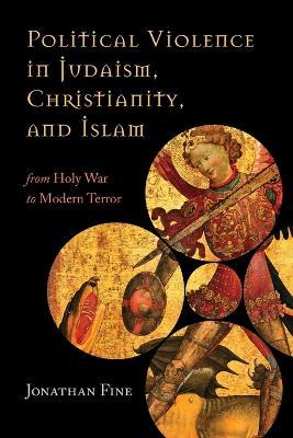 Political Violence in Judaism, Christianity, and Islam: From Holy War to Modern Terror - Jonathan Fine - cover
