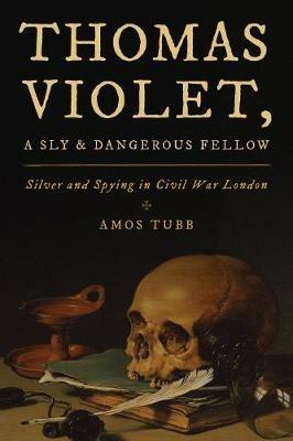 Thomas Violet, a Sly and Dangerous Fellow: Silver and Spying in Civil War London - Amos Tubb - cover