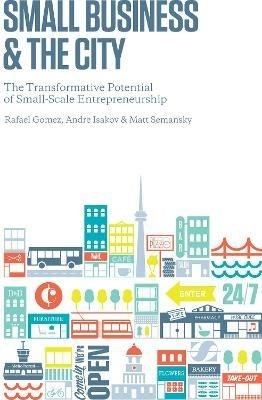 Small Business and the City: The Transformative Potential of Small Scale Entrepreneurship - Rafael Gomez,Andre Isakov,Matthew Semansky - cover