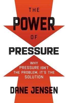 The Power of Pressure: Why Pressure Isn't the Problem, It's the Solution - Dane Jensen - cover