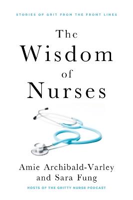 The Wisdom of Nurses: Stories of Grit from the Front Lines - Amie Archibald-Varley,Sara Fung - cover