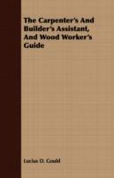 The Carpenter's And Builder's Assistant, And Wood Worker's Guide - Lucius D. Gould - cover