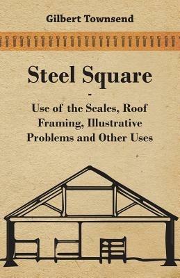 Steel Square - Use Of The Scales, Roof Framing, Illustrative Problems And Other Uses - Gilbert Townsend - cover