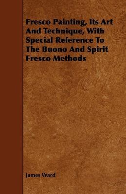 Fresco Painting, Its Art And Technique, With Special Reference To The Buono And Spirit Fresco Methods - James Ward - cover