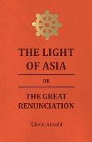 The Light Of Asia Or The Great Renunciation - Being The Life And Teaching Of Gautama, Prince Of India And Founder Of Buddism