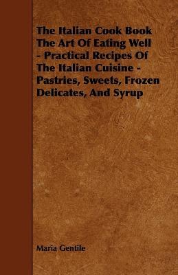 The Italian Cook Book The Art Of Eating Well - Practical Recipes Of The Italian Cuisine - Pastries, Sweets, Frozen Delicates, And Syrup - Maria Gentile - cover